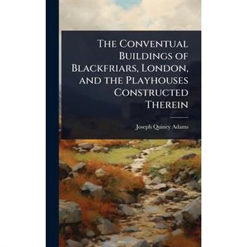 The Conventual Buildings of Blackfriars, London, and the Playhouses Constructed Therein