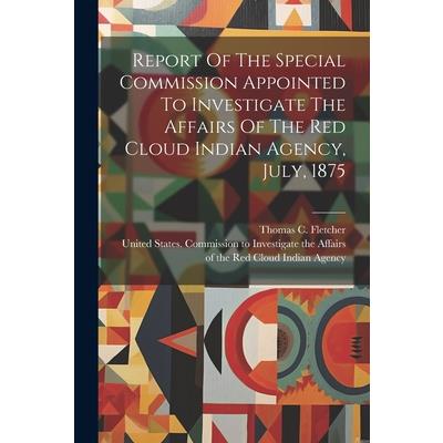Report Of The Special Commission Appointed To Investigate The Affairs Of The Red Cloud Indian Agency, July, 1875
