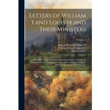 Letters of William 3 and Louis 14 and Their Ministers; Illustrative of the Domestic and Foreign Politics of England, From the Peace of Rywick to the Accession of Philip 5 of Spain. 1697 to 1700. Ed. b