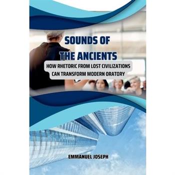 Sounds of the Ancients, How Rhetoric from Lost Civilizations Can Transform Modern Oratory