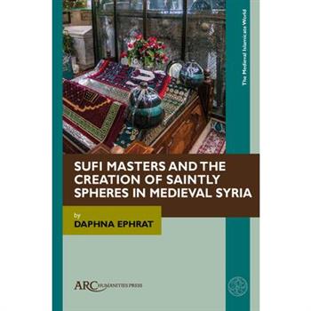 Sufi Masters and the Creation of Saintly Spheres in Medieval Syria