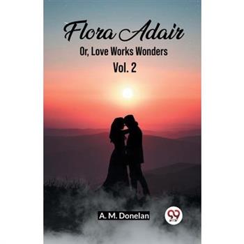 Flora Adair Or, Love Works Wonders Vol. 2