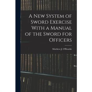 A New System of Sword Exercise With a Manual of the Sword for Officers