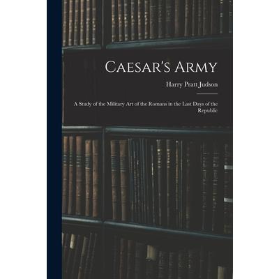 Caesar’s Army; a Study of the Military art of the Romans in the Last Days of the Republic
