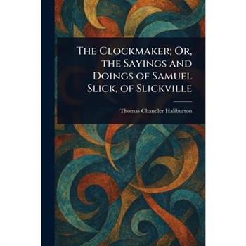 The Clockmaker; Or, the Sayings and Doings of Samuel Slick, of Slickville