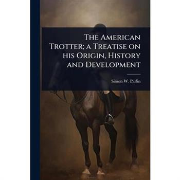 The American Trotter; a Treatise on his Origin, History and Development