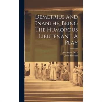 Demetrius and Enanthe, Being The Humorous Lieutenant, A Play Demetrius and Enanthe, Being The Humorous Lieutenant, A Play
