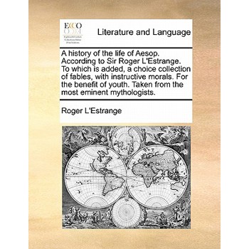 A History of the Life of Aesop. According to Sir Roger L’Estrange. to Which Is Added, a Choice Collection of Fables, with Instructive Morals. for the Benefit of Youth. Taken from the Most Eminent Myth
