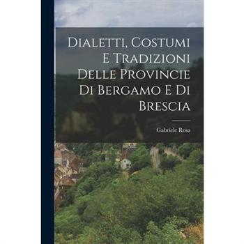 Dialetti, Costumi e Tradizioni Delle Provincie di Bergamo e di Brescia