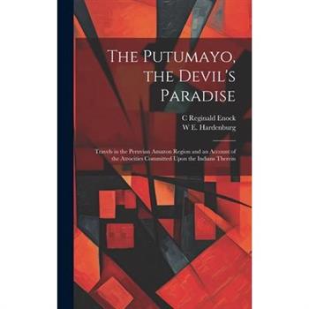 The Putumayo, the Devil’s Paradise; Travels in the Peruvian Amazon Region and an Account of the Atrocities Committed Upon the Indians Therein