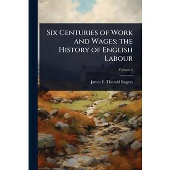 Six Centuries of Work and Wages; the History of English Labour