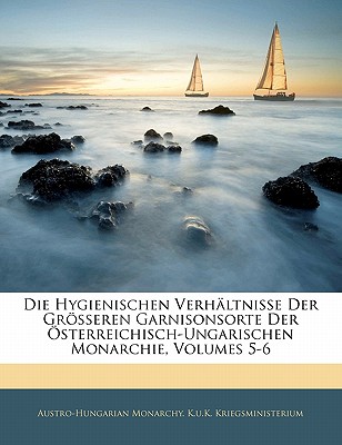 Die Hygienischen Verhaltnisse Der Grosseren Garnisonsorte Der Osterreichisch-Ungarischen Monarchie, Volumes 5-6