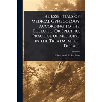 The Essentials of Medical Gynecology According to the Eclectic, Or Specific, Practice of Medicine in the Treatment of Disease