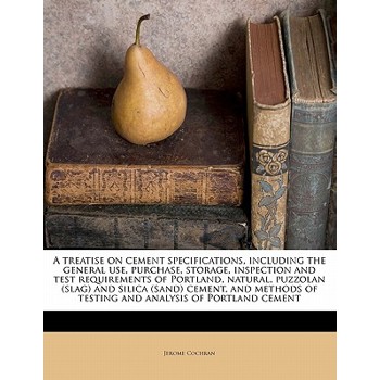 A Treatise on Cement Specifications, Including the General Use, Purchase, Storage, Inspection and Test Requirements of Portland, Natural, Puzzolan (Slag) and Silica (Sand) Cement, and Methods of Testi