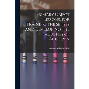 Primary Object Lessons, for Training the Senses and Developing the Faculties of Children
