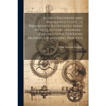 Audels Engineers and Mechanics Guide ... a Progressive Illustrated Series With Questions--answers--calculations, Covering Modern Engineering Practice
