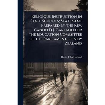 Religious Instruction in State Schools; Statement Prepared by the Rev. Canon D.J. Garland for the Education Committee of the Parliament of New Zealand