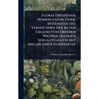 Florae Dresdensis Nomenclator, Oder, Systematisches Verzeichniss Der In Der Gegend Von Dresden Wildwachsenden Sexualpflanzen, Mit Angabe Ihrer St瓣nd繹rter