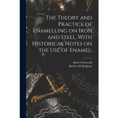 The Theory and Practice of Enamelling on Iron and Steel, With Historical Notes on the use of Enamel;