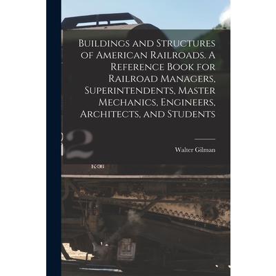Buildings and Structures of American Railroads. A Reference Book for Railroad Managers, Superintendents, Master Mechanics, Engineers, Architects, and Students