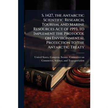 S. 1427, the Antarctic Scientific Research, Tourism, and Marine Resources Act of 1993, to Implement the Protocol on Environmental Protection to the Antarctic Treaty