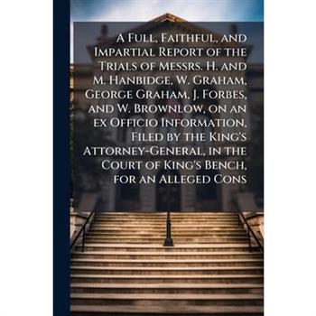 A Full, Faithful, and Impartial Report of the Trials of Messrs. H. and M. Hanbidge, W. Graham, George Graham, J. Forbes, and W. Brownlow, on an ex Officio Information, Filed by the King's Attorney-Gen