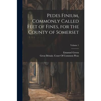 Pedes Finium, Commonly Called Feet of Fines, for the County of Somerset; Volume 1