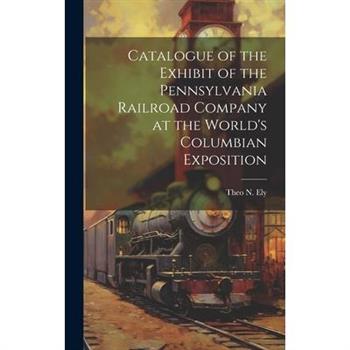 Catalogue of the Exhibit of the Pennsylvania Railroad Company at the World's Columbian Exposition