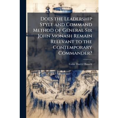 Does the Leadership Style and Command Method of General Sir John Monash Remain Relevant to the Contemporary Commander? Does the Leadership Style and Command Method of General Sir John Monash Remain Relevant to the Contemporary Commander?