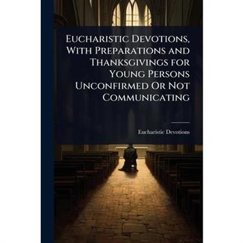 Eucharistic Devotions, With Preparations and Thanksgivings for Young Persons Unconfirmed Or Not Communicating