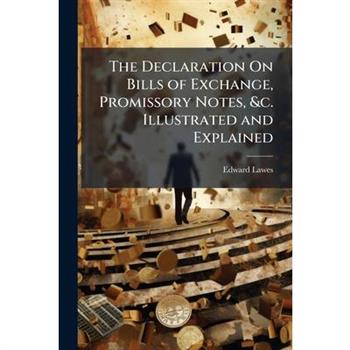 The Declaration On Bills of Exchange, Promissory Notes, &c. Illustrated and Explained