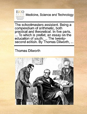 The Schoolmasters Assistant. Being a Compendium of Arithmetic, Both Practical and Theoretical. in Five Parts. ... to Which Is Prefixt, an Essay on the Education of Youth; ... the Twenty-Second Edition