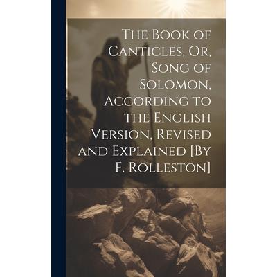 The Book of Canticles, Or, Song of Solomon, According to the English Version, Revised and Explained [By F. Rolleston]