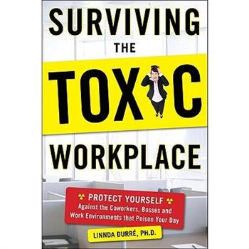 Surviving the Toxic Workplace: Protect Yourself Against Coworkers, Bosses, and Work Environments That Poison Your Day