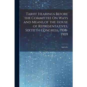 Tariff Hearings Before the Committee On Ways and Means of the House of Representatives, Sixtieth Congress, 1908-1909
