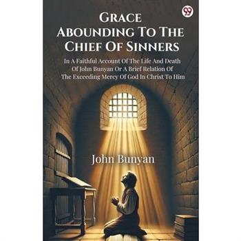 Grace Abounding To The Chief Of Sinners In A Faithful Account Of The Life And Death Of John Bunyan Or A Brief Relation Of The Exceeding Mercy Of God In Christ To Him