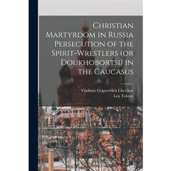 Christian Martyrdom in Russia Persecution of the Spirit-Wrestlers (or Doukhobortsi) in the Caucasus