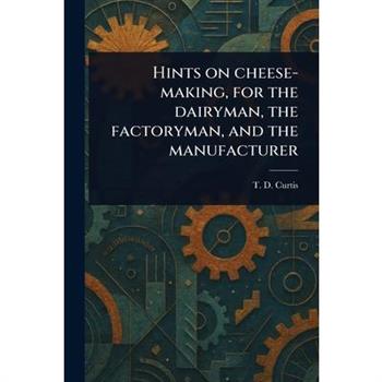 Hints on Cheese-making, for the Dairyman, the Factoryman, and the Manufacturer