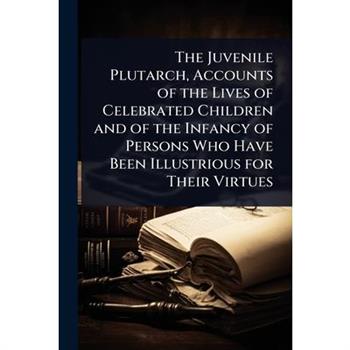 The Juvenile Plutarch, Accounts of the Lives of Celebrated Children and of the Infancy of Persons Who Have Been Illustrious for Their Virtues