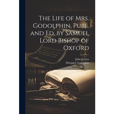 The Life of Mrs. Godolphin, Publ. and Ed. by Samuel Lord Bishop of Oxford