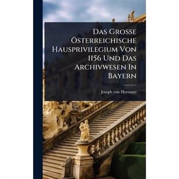 Das Gro?Ÿe ?-sterreichische Hausprivilegium Von 1156 Und Das Archivwesen In Bayern