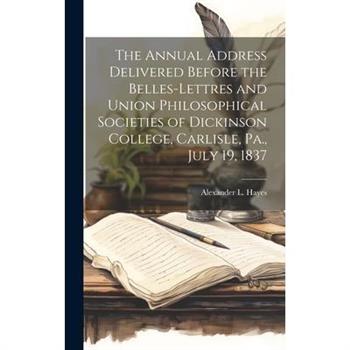 The Annual Address Delivered Before the Belles-lettres and Union Philosophical Societies of Dickinson College, Carlisle, Pa., July 19, 1837