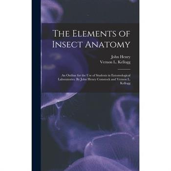 The Elements of Insect Anatomy; an Outline for the Use of Students in Entomological Laboratories. By John Henry Comstock and Vernon L. Kellogg
