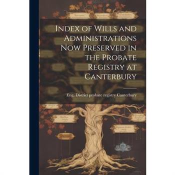 Index of Wills and Administrations now Preserved in the Probate Registry at Canterbury