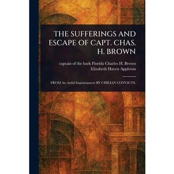The Sufferings and Escape of Capt. Chas. H. Brown The Sufferings and Escape of Capt. Chas. H. Brown