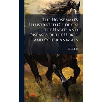 The Horseman's Illustrated Guide on the Habits and Diseases of the Horse and Other Animals