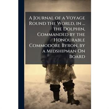 A Journal of a Voyage Round the World, in ... the Dolphin, Commanded by the Honourable Commodore Byron, by a Midshipman On Board
