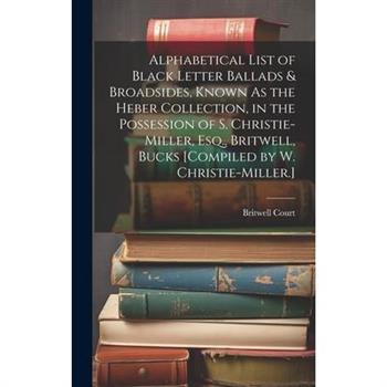 Alphabetical List of Black Letter Ballads & Broadsides, Known As the Heber Collection, in the Possession of S. Christie-Miller, Esq., Britwell, Bucks [Compiled by W. Christie-Miller.]