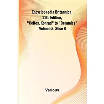 Encyclopaedia Britannica, 11Th Edition, ”Celtes, Konrad” To ”Ceramics” Volume 5, Slice 6