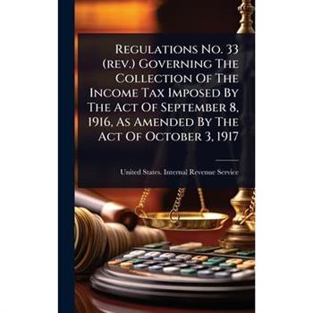 Regulations No. 33 (rev.) Governing The Collection Of The Income Tax Imposed By The Act Of September 8, 1916, As Amended By The Act Of October 3, 1917